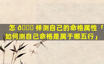 怎 🍀 样测自己的命格属性「如何测自己命格是属于哪五行」